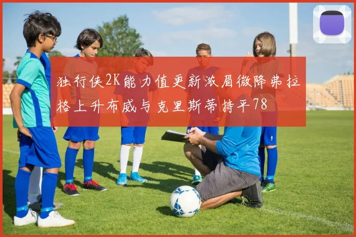 独行侠2K能力值更新浓眉微降弗拉格上升布威与克里斯蒂持平78