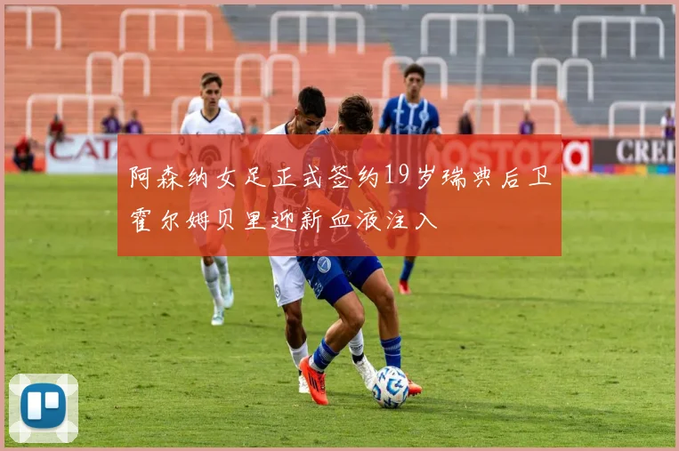 阿森纳女足正式签约19岁瑞典后卫霍尔姆贝里迎新血液注入