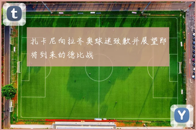 扎卡尼向拉齐奥球迷致歉并展望即将到来的德比战