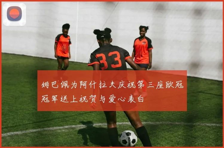 姆巴佩为阿什拉夫庆祝第三座欧冠冠军送上祝贺与爱心表白