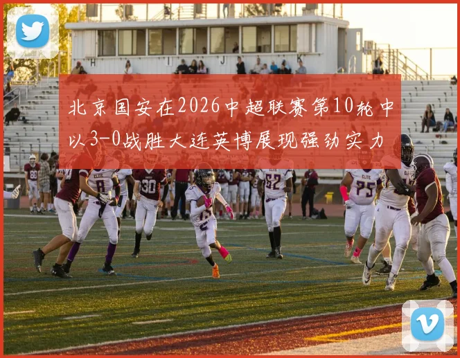 北京国安在2026中超联赛第10轮中以3-0战胜大连英博展现强劲实力
