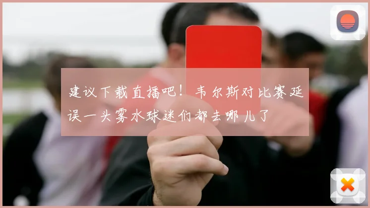 建议下载直播吧！韦尔斯对比赛延误一头雾水球迷们都去哪儿了