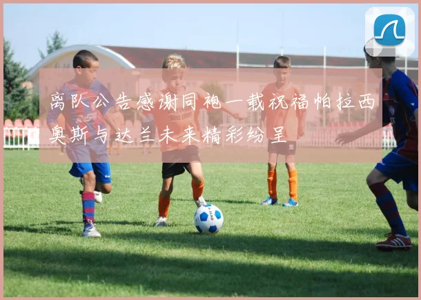 离队公告感谢同袍一载祝福帕拉西奥斯与达兰未来精彩纷呈