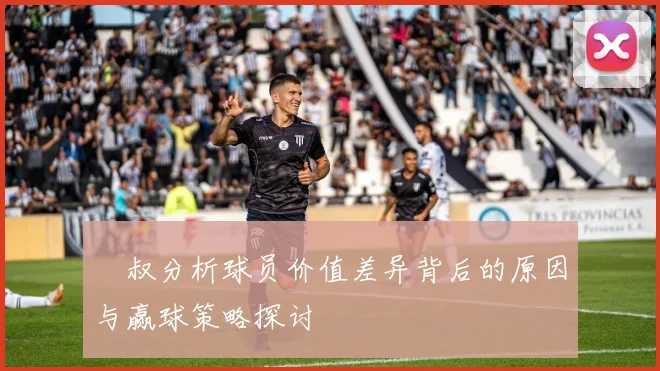 囧叔分析球员价值差异背后的原因与赢球策略探讨