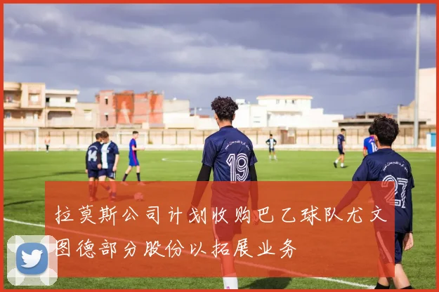 拉莫斯公司计划收购巴乙球队尤文图德部分股份以拓展业务