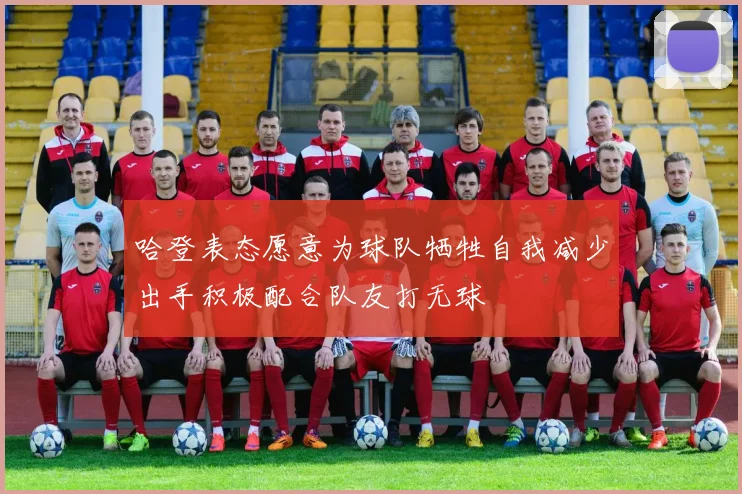 哈登表态愿意为球队牺牲自我减少出手积极配合队友打无球