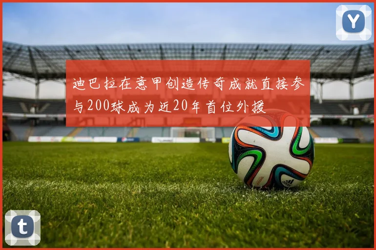 迪巴拉在意甲创造传奇成就直接参与200球成为近20年首位外援