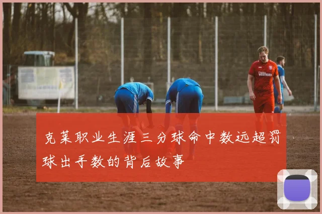 克莱职业生涯三分球命中数远超罚球出手数的背后故事
