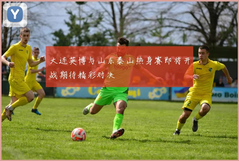 大连英博与山东泰山热身赛即将开战期待精彩对决
