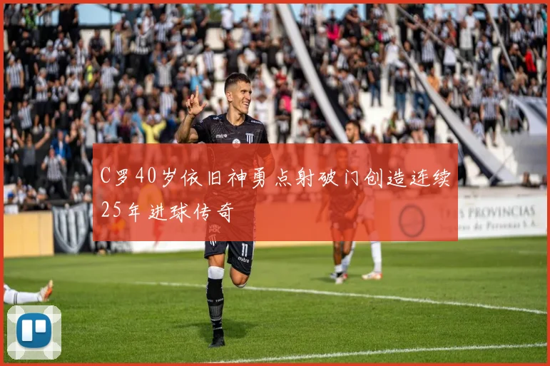 C罗40岁依旧神勇点射破门创造连续25年进球传奇