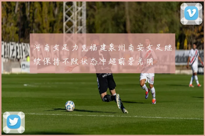 河南女足力克福建泉州南安女足继续保持不败状态冲超前景光明
