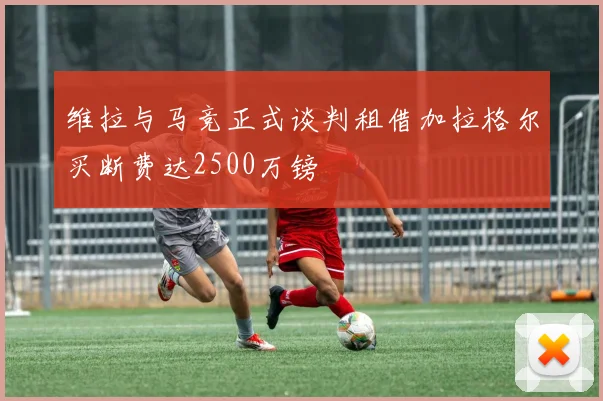 维拉与马竞正式谈判租借加拉格尔买断费达2500万镑