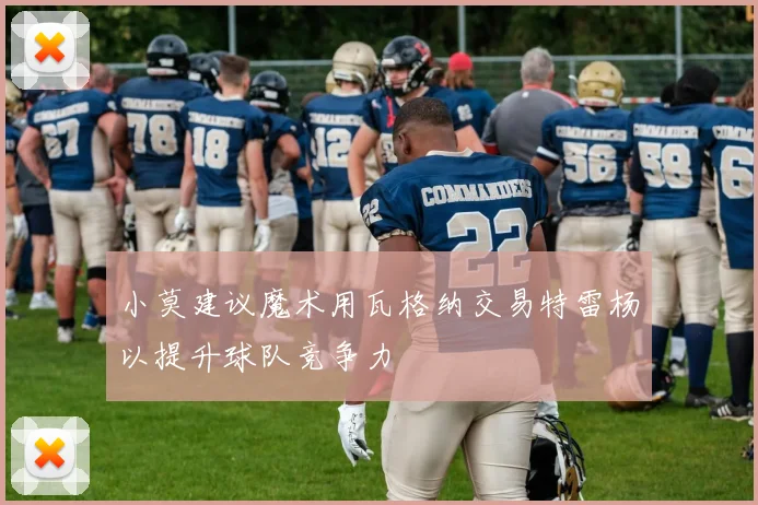小莫建议魔术用瓦格纳交易特雷杨以提升球队竞争力