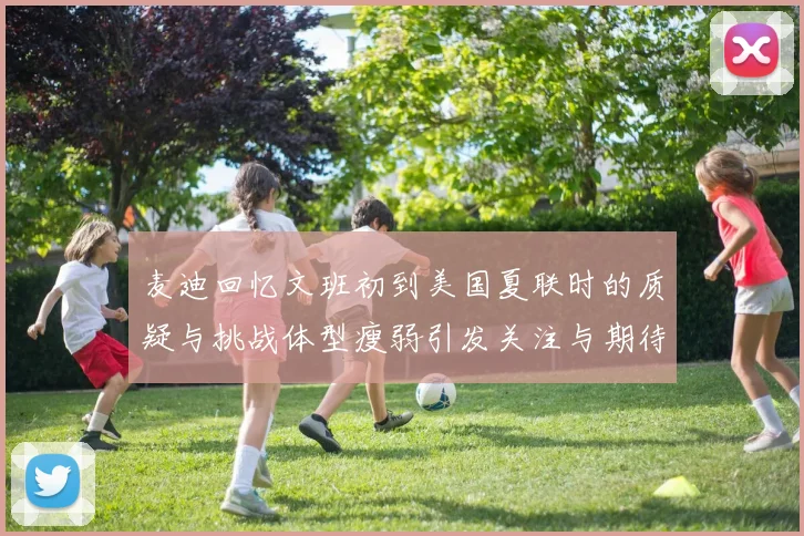 麦迪回忆文班初到美国夏联时的质疑与挑战体型瘦弱引发关注与期待