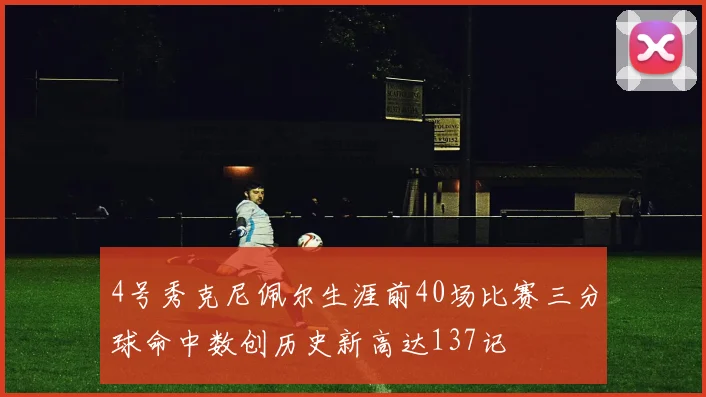 4号秀克尼佩尔生涯前40场比赛三分球命中数创历史新高达137记