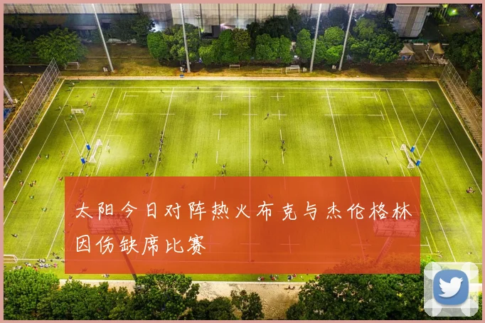 太阳今日对阵热火布克与杰伦格林因伤缺席比赛