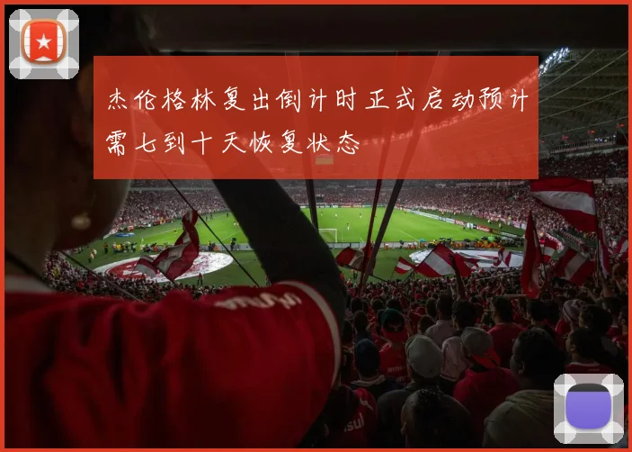 杰伦格林复出倒计时正式启动预计需七到十天恢复状态
